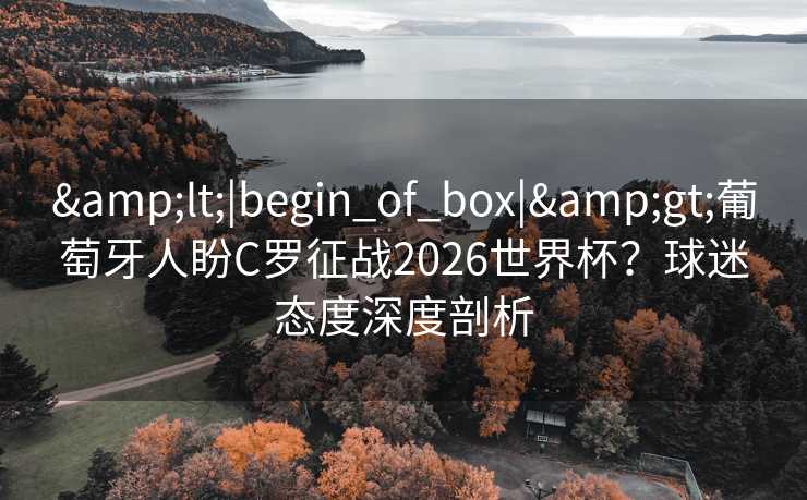 <|begin_of_box|>葡萄牙人盼C罗征战2026世界杯?球迷态度深度剖析 <|begin_of_box|>葡萄牙人盼C罗征战2026世界杯?球迷态度深度剖析