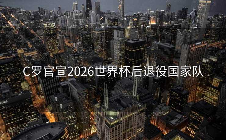 C罗官宣2026世界杯后退役国家队 C罗官宣2026世界杯后退役国家队