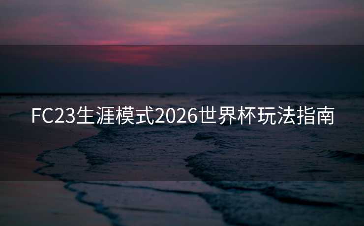 FC23生涯模式2026世界杯玩法指南 FC23生涯模式2026世界杯玩法指南