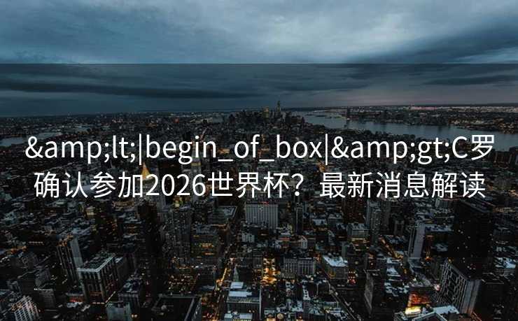 <|begin_of_box|>C罗确认参加2026世界杯?最新消息解读 <|begin_of_box|>C罗确认参加2026世界杯?最新消息解读