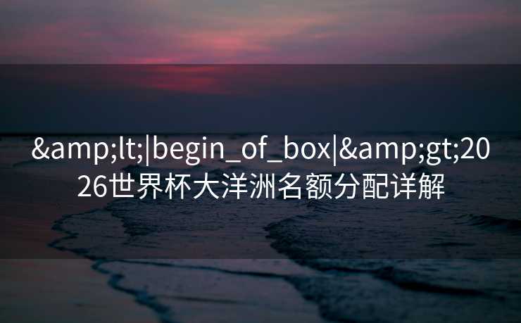 <|begin_of_box|>2026世界杯大洋洲名额分配详解 <|begin_of_box|>2026世界杯大洋洲名额分配详解