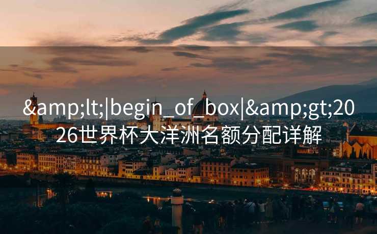 &lt;|begin_of_box|&gt;2026世界杯大洋洲名额分配详解