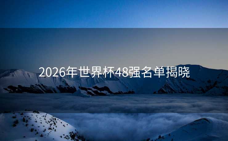 2026年世界杯48强名单揭晓 2026年世界杯48强名单揭晓